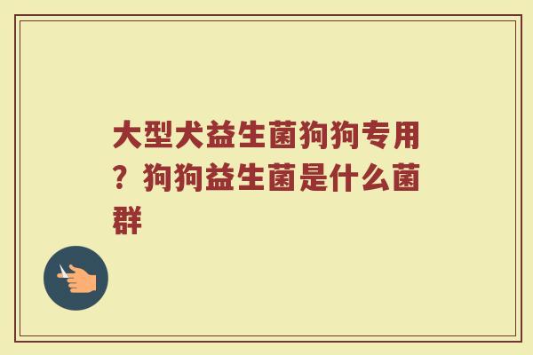 大型犬益生菌狗狗专用?狗狗益生菌是什么菌群 大型犬益生菌狗狗专用?狗狗益生菌是什么菌群