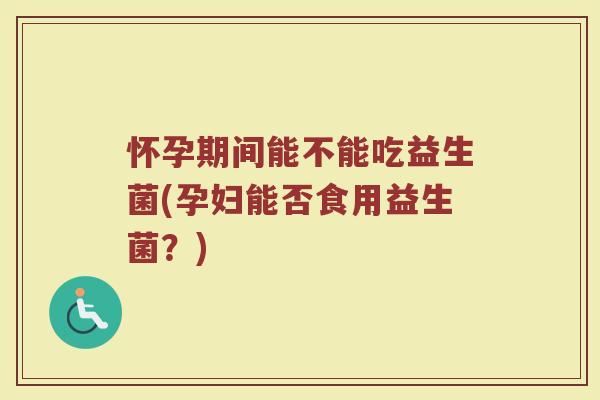怀孕期间能不能吃益生菌(孕妇能否食用益生菌？)