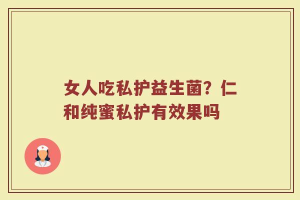 女人吃私护益生菌?仁和纯蜜私护有效果吗 女人吃私护益生菌?仁和纯蜜私护有效果吗