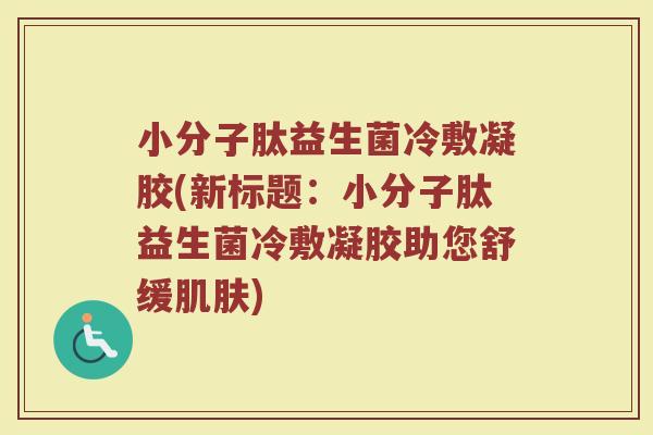 小分子肽益生菌冷敷凝胶(新标题：小分子肽益生菌冷敷凝胶助您舒缓肌肤)