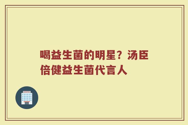 喝益生菌的明星？汤臣倍健益生菌代言人