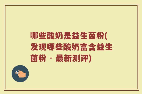 哪些酸奶是益生菌粉(发现哪些酸奶富含益生菌粉 - 最新测评)