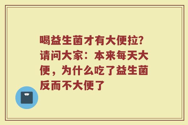 喝益生菌才有大便拉?请问大家:本来每天大便,为什么吃了益生菌反而不大便了 喝益生菌才有大便拉?请问大家:本来每天大便,为什么吃了益生菌反而不大便了
