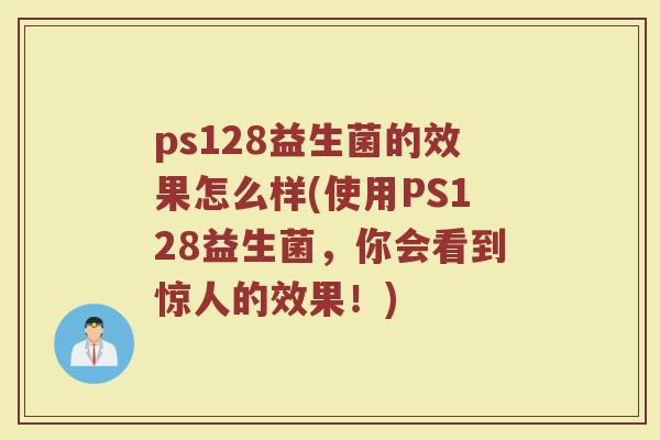 ps128益生菌的效果怎么样(使用PS128益生菌，你会看到惊人的效果！)