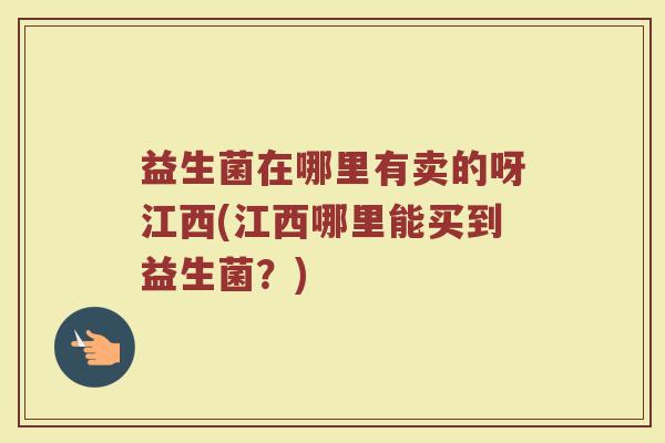 益生菌在哪里有卖的呀江西(江西哪里能买到益生菌？)
