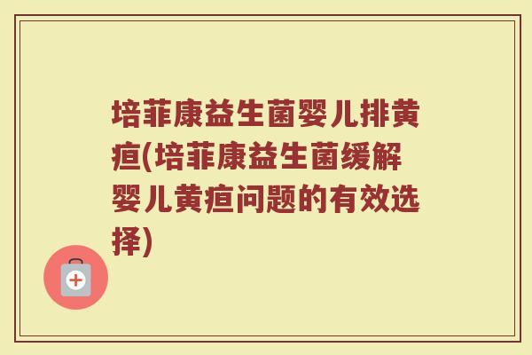 培菲康益生菌婴儿排黄疸(培菲康益生菌缓解婴儿黄疸问题的有效选择) 培菲康益生菌婴儿排黄疸(培菲康益生菌缓解婴儿黄疸问题的有效选择)