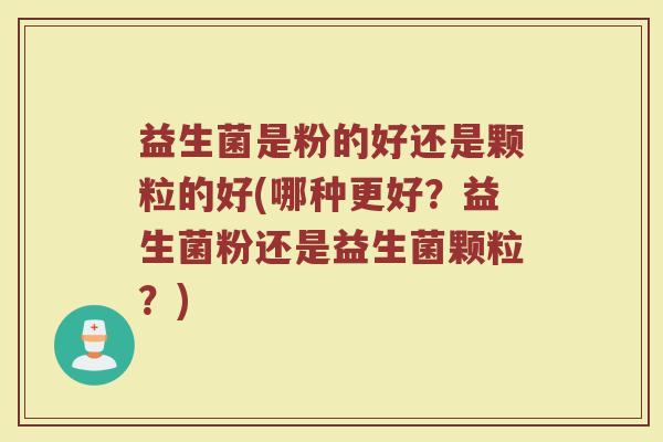 益生菌是粉的好还是颗粒的好(哪种更好？益生菌粉还是益生菌颗粒？)