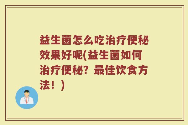 益生菌怎么吃治疗便秘效果好呢(益生菌如何治疗便秘？最佳饮食方法！)