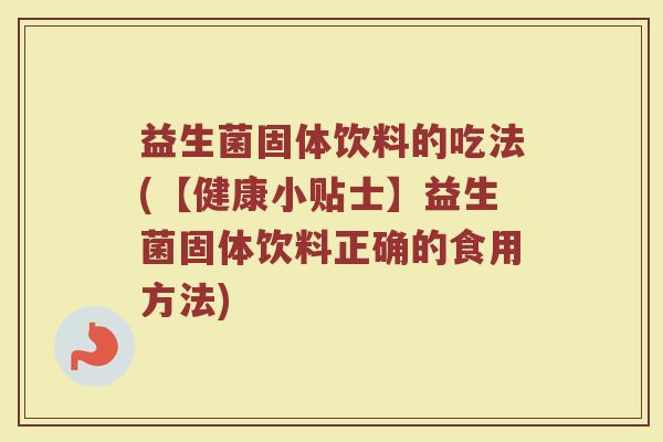 益生菌固体饮料的吃法(【健康小贴士】益生菌固体饮料正确的食用方法) 益生菌固体饮料的吃法(【健康小贴士】益生菌固体饮料正确的食用方法)