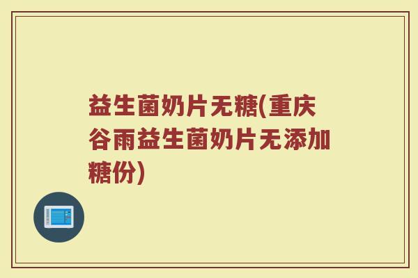 益生菌奶片无糖(重庆谷雨益生菌奶片无添加糖份)