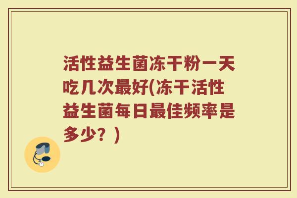 活性益生菌冻干粉一天吃几次好(冻干活性益生菌每日佳频率是多少?) 活性益生菌冻干粉一天吃几次好(冻干活性益生菌每日佳频率是多少?)