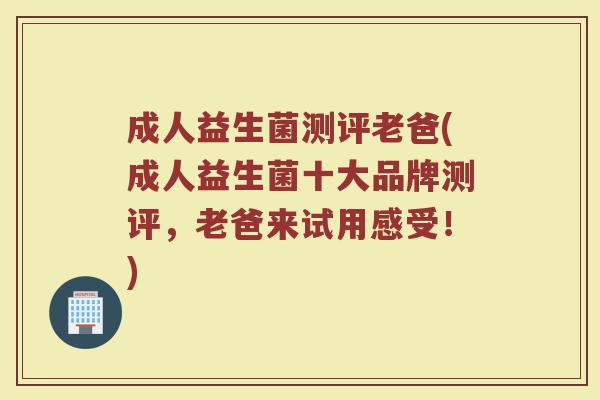 成人益生菌测评老爸(成人益生菌十大品牌测评，老爸来试用感受！)
