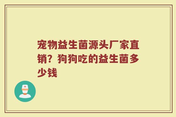 宠物益生菌源头厂家直销？狗狗吃的益生菌多少钱