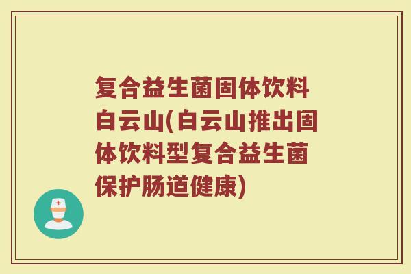 复合益生菌固体饮料 白云山(白云山推出固体饮料型复合益生菌 保护肠道健康)