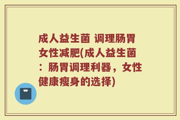 成人益生菌 调理肠胃女性减肥(成人益生菌：肠胃调理利器，女性健康瘦身的选择)
