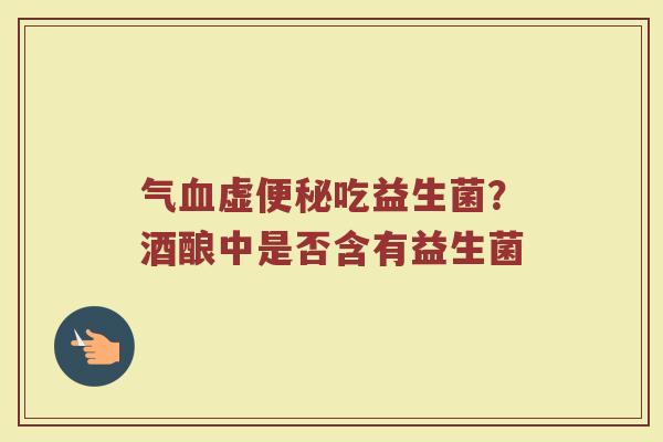 气虚吃益生菌?酒酿中是否含有益生菌 气虚吃益生菌?酒酿中是否含有益生菌