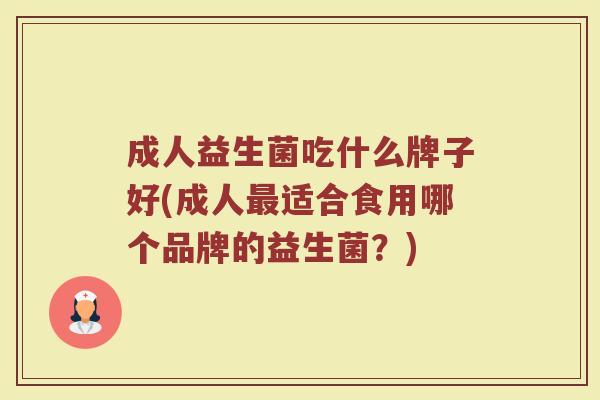 成人益生菌吃什么牌子好(成人最适合食用哪个品牌的益生菌？)