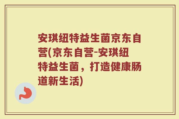 安琪纽特益生菌京东自营(京东自营-安琪纽特益生菌，打造健康肠道新生活)