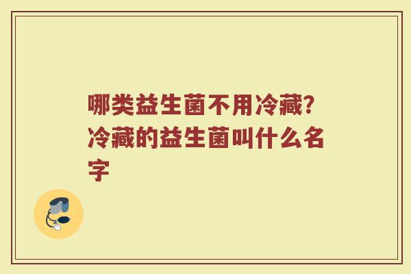 哪类益生菌不用冷藏?冷藏的益生菌叫什么名字 哪类益生菌不用冷藏?冷藏的益生菌叫什么名字