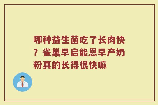 哪种益生菌吃了长肉快？雀巢早启能恩早产奶粉真的长得很快嘛