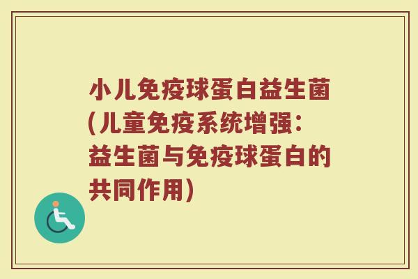 小儿免疫球蛋白益生菌(儿童免疫系统增强：益生菌与免疫球蛋白的共同作用)
