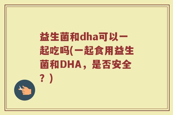 益生菌和dha可以一起吃吗(一起食用益生菌和DHA，是否安全？)
