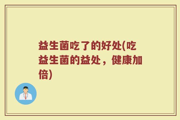 益生菌吃了的好处(吃益生菌的益处,健康加倍) 益生菌吃了的好处(吃益生菌的益处,健康加倍)