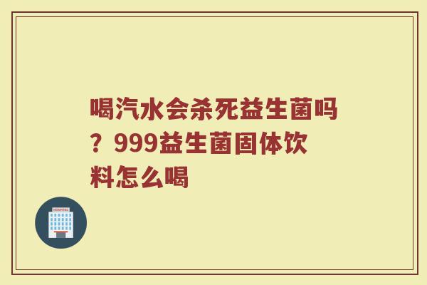 喝汽水会杀死益生菌吗？999益生菌固体饮料怎么喝