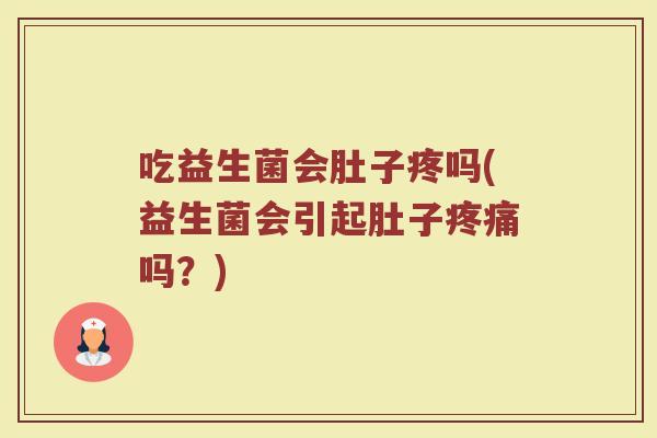 吃益生菌会肚子疼吗(益生菌会引起肚子吗?) 吃益生菌会肚子疼吗(益生菌会引起肚子吗?)