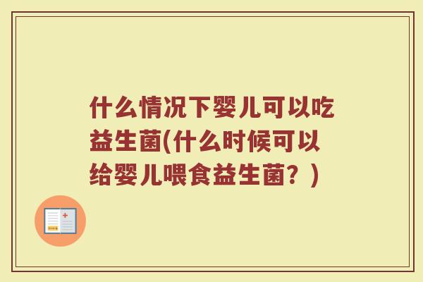 什么情况下婴儿可以吃益生菌(什么时候可以给婴儿喂食益生菌？)