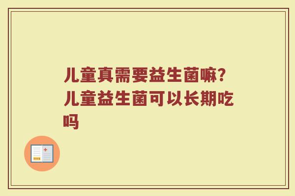 儿童真需要益生菌嘛?儿童益生菌可以长期吃吗 儿童真需要益生菌嘛?儿童益生菌可以长期吃吗