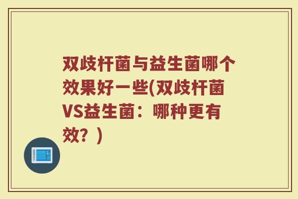 双歧杆菌与益生菌哪个效果好一些(双歧杆菌VS益生菌：哪种更有效？)