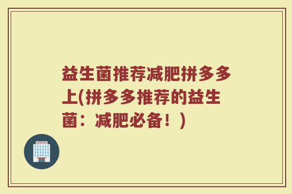 益生菌推荐减肥拼多多上(拼多多推荐的益生菌：减肥必备！)
