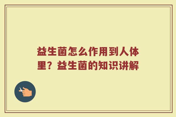 益生菌怎么作用到人体里?益生菌的知识讲解 益生菌怎么作用到人体里?益生菌的知识讲解