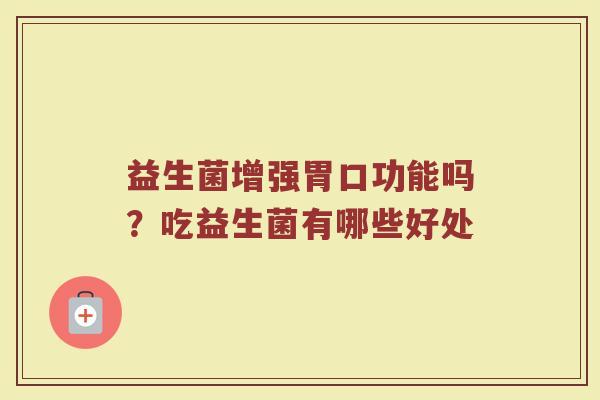 益生菌增强胃口功能吗?吃益生菌有哪些好处 益生菌增强胃口功能吗?吃益生菌有哪些好处