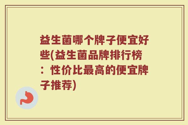 益生菌哪个牌子便宜好些(益生菌品牌排行榜：性价比最高的便宜牌子推荐)
