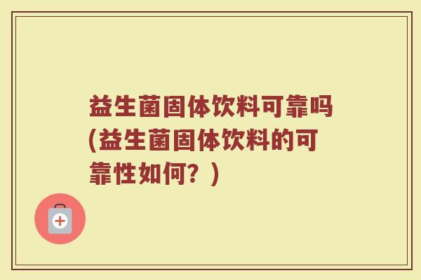 益生菌固体饮料可靠吗(益生菌固体饮料的可靠性如何？)