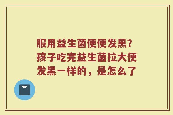 服用益生菌便便发黑？孩子吃完益生菌拉大便发黑一样的，是怎么了