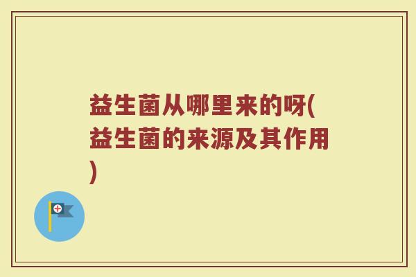 益生菌从哪里来的呀(益生菌的来源及其作用) 益生菌从哪里来的呀(益生菌的来源及其作用)