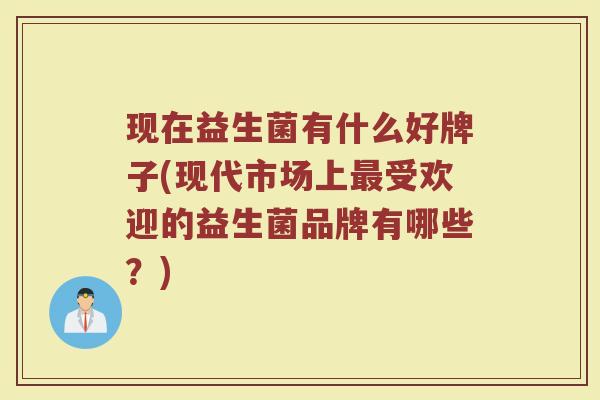 现在益生菌有什么好牌子(现代市场上最受欢迎的益生菌品牌有哪些？)