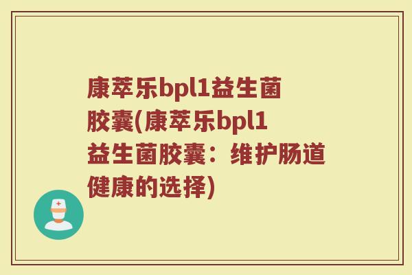 康萃乐bpl1益生菌胶囊(康萃乐bpl1益生菌胶囊:维护肠道健康的选择) 康萃乐bpl1益生菌胶囊(康萃乐bpl1益生菌胶囊:维护肠道健康的选择)