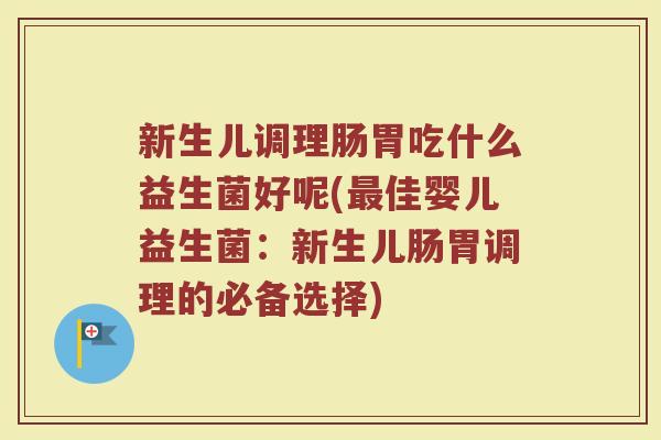 新生儿调理肠胃吃什么益生菌好呢(佳婴儿益生菌:新生儿肠胃调理的必备选择) 新生儿调理肠胃吃什么益生菌好呢(佳婴儿益生菌:新生儿肠胃调理的必备选择)