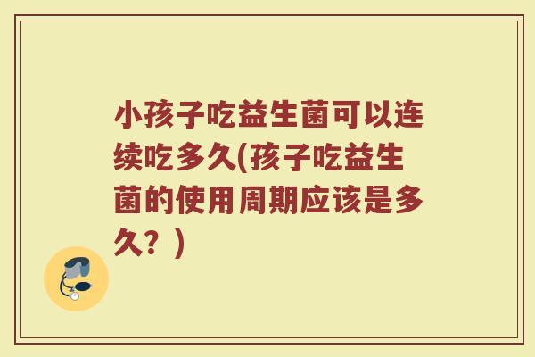 小孩子吃益生菌可以连续吃多久(孩子吃益生菌的使用周期应该是多久？)