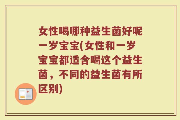 女性喝哪种益生菌好呢一岁宝宝(女性和一岁宝宝都适合喝这个益生菌，不同的益生菌有所区别)