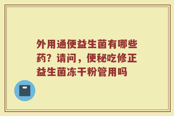 外用通便益生菌有哪些药？请问，吃修正益生菌冻干粉管用吗
