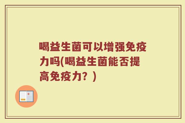 喝益生菌可以增强力吗(喝益生菌能否提高力?) 喝益生菌可以增强力吗(喝益生菌能否提高力?)