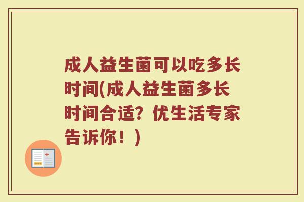 成人益生菌可以吃多长时间(成人益生菌多长时间合适？优生活专家告诉你！)