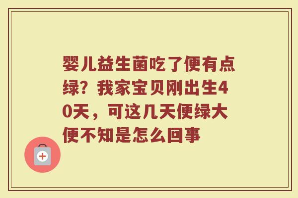 婴儿益生菌吃了便有点绿？我家宝贝刚出生40天，可这几天便绿大便不知是怎么回事
