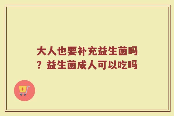 大人也要补充益生菌吗？益生菌成人可以吃吗