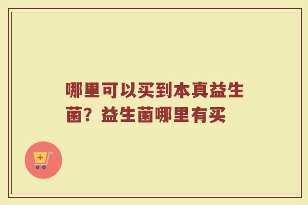 哪里可以买到本真益生菌?益生菌哪里有买 哪里可以买到本真益生菌?益生菌哪里有买
